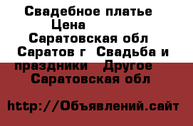 Свадебное платье › Цена ­ 5 500 - Саратовская обл., Саратов г. Свадьба и праздники » Другое   . Саратовская обл.